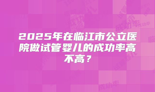 2025年在临江市公立医院做试管婴儿的成功率高不高？
