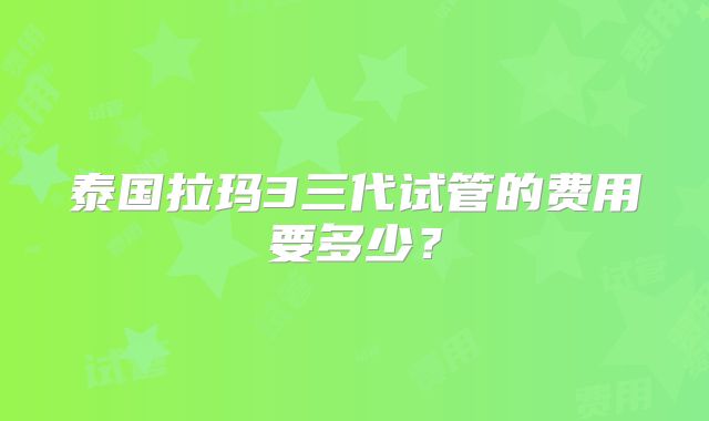 泰国拉玛3三代试管的费用要多少？