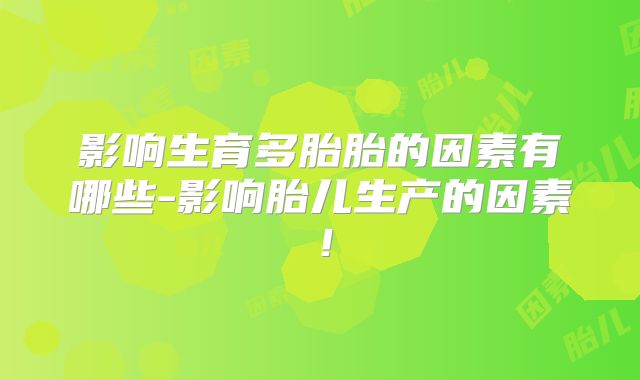 影响生育多胎胎的因素有哪些-影响胎儿生产的因素!