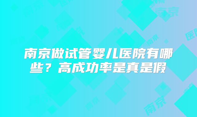 南京做试管婴儿医院有哪些？高成功率是真是假