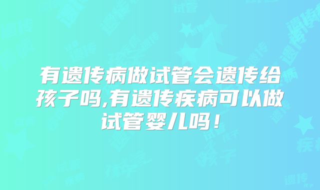有遗传病做试管会遗传给孩子吗,有遗传疾病可以做试管婴儿吗!