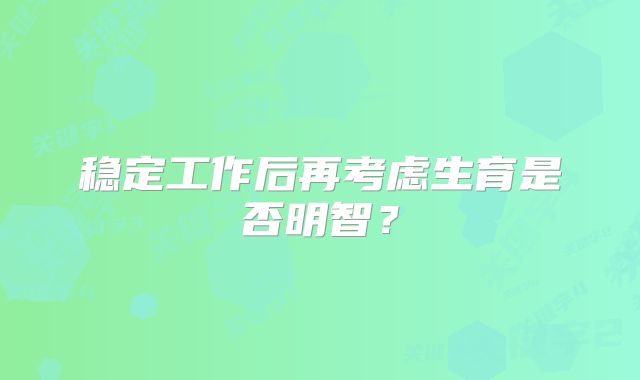 稳定工作后再考虑生育是否明智?