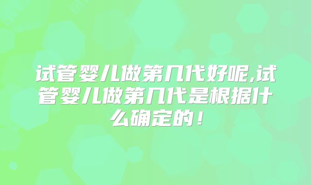 试管婴儿做第几代好呢,试管婴儿做第几代是根据什么确定的！