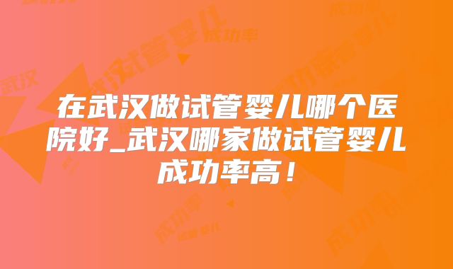 在武汉做试管婴儿哪个医院好_武汉哪家做试管婴儿成功率高!