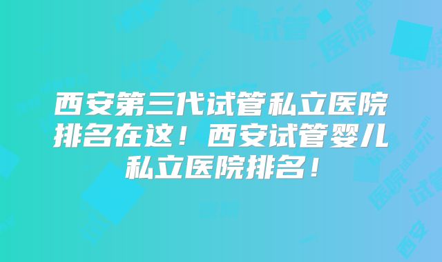 西安第三代试管私立医院排名在这！西安试管婴儿私立医院排名！