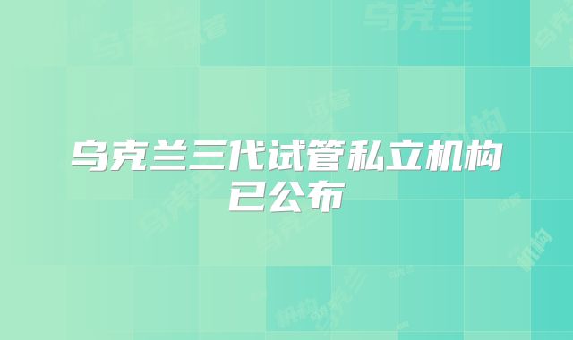 乌克兰三代试管私立机构已公布