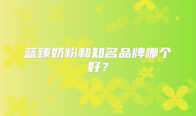 蓝臻奶粉和知名品牌哪个好？