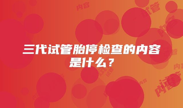 三代试管胎停检查的内容是什么？