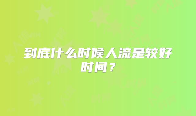 到底什么时候人流是较好时间？