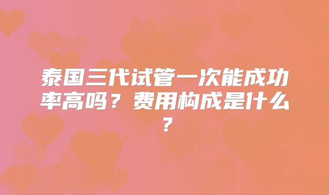 泰国三代试管一次能成功率高吗？费用构成是什么？