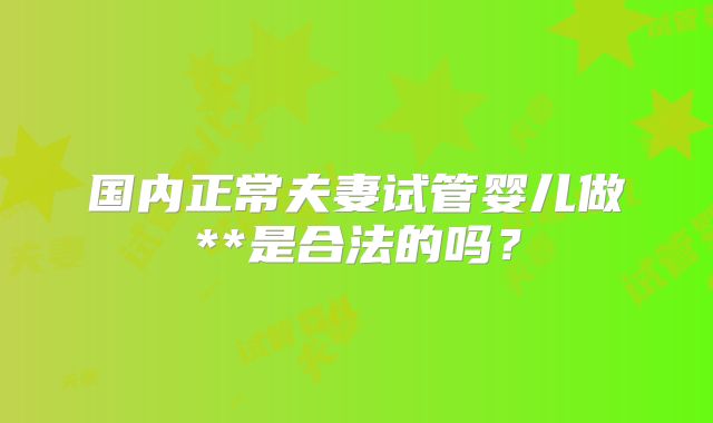 国内正常夫妻试管婴儿做**是合法的吗?