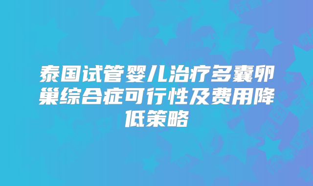 泰国试管婴儿治疗多囊卵巢综合症可行性及费用降低策略