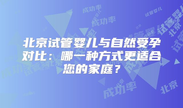 北京试管婴儿与自然受孕对比：哪一种方式更适合您的家庭？