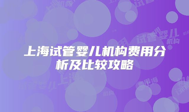 上海试管婴儿机构费用分析及比较攻略