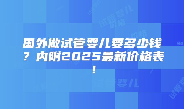 国外做试管婴儿要多少钱？内附2025最新价格表！