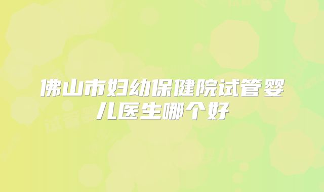 佛山市妇幼保健院试管婴儿医生哪个好