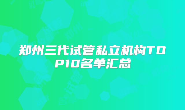 郑州三代试管私立机构TOP10名单汇总