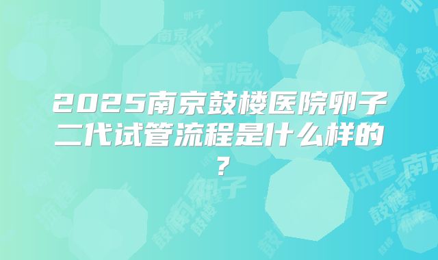 2025南京鼓楼医院卵子二代试管流程是什么样的?