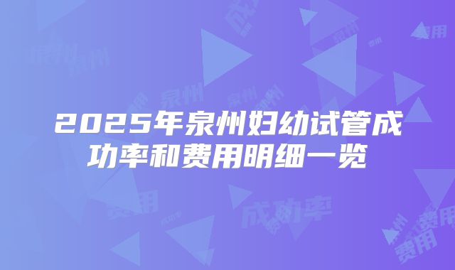 2025年泉州妇幼试管成功率和费用明细一览