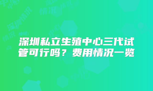 深圳私立生殖中心三代试管可行吗？费用情况一览