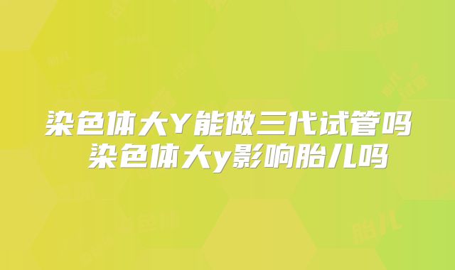 染色体大Y能做三代试管吗 染色体大y影响胎儿吗