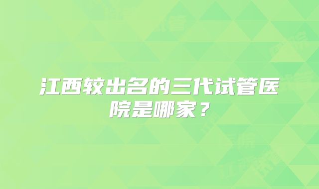 江西较出名的三代试管医院是哪家?