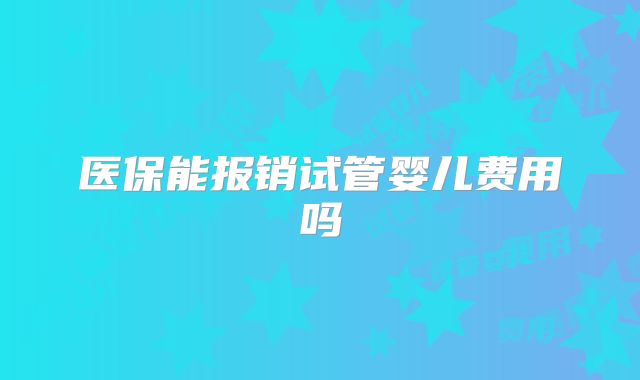医保能报销试管婴儿费用吗