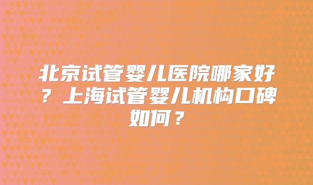 北京试管婴儿医院哪家好？上海试管婴儿机构口碑如何？
