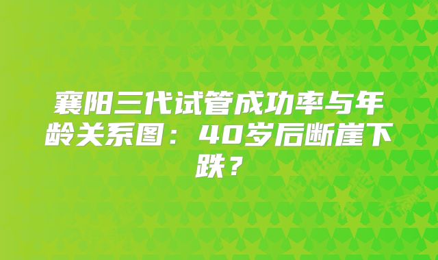 襄阳三代试管成功率与年龄关系图：40岁后断崖下跌？