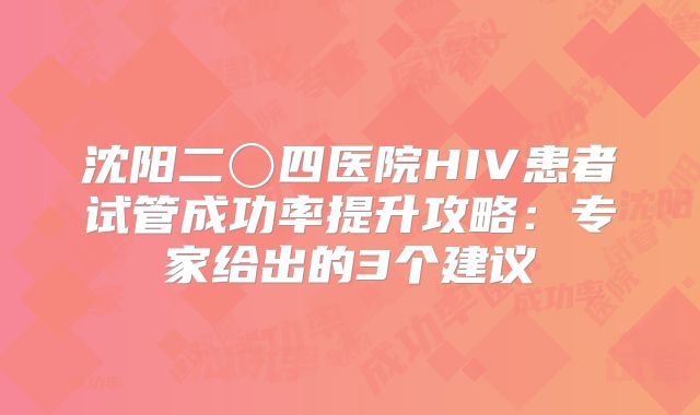 沈阳二〇四医院HIV患者试管成功率提升攻略：专家给出的3个建议
