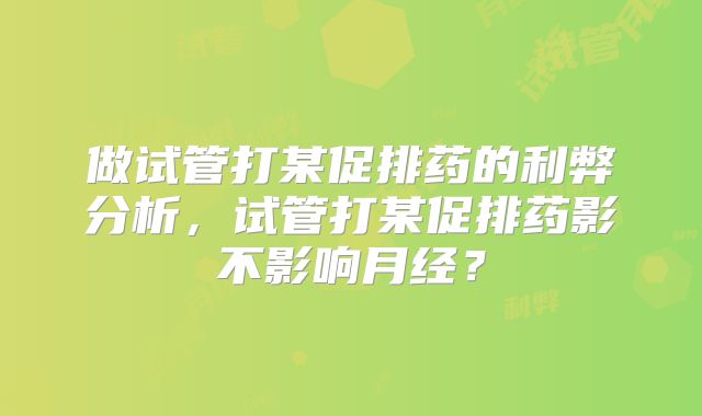 做试管打某促排药的利弊分析,试管打某促排药影不影响月经?