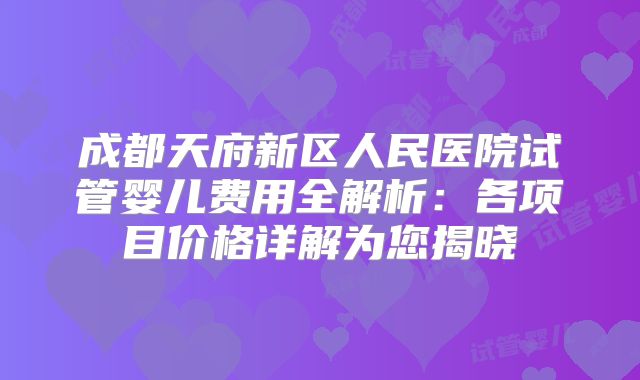 成都天府新区人民医院试管婴儿费用全解析：各项目价格详解为您揭晓