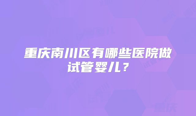 重庆南川区有哪些医院做试管婴儿？