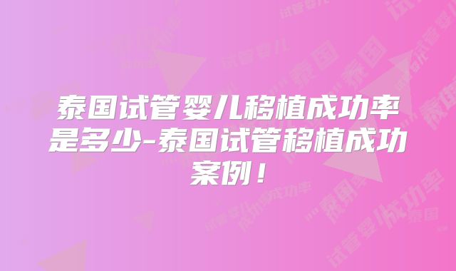 泰国试管婴儿移植成功率是多少-泰国试管移植成功案例！