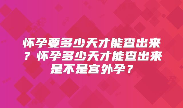 怀孕要多少天才能查出来？怀孕多少天才能查出来是不是宫外孕？