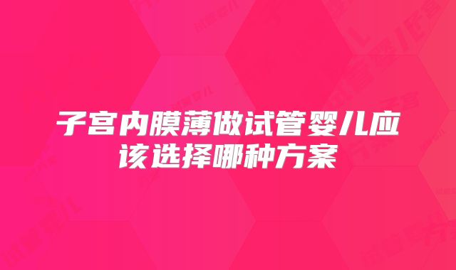 子宫内膜薄做试管婴儿应该选择哪种方案