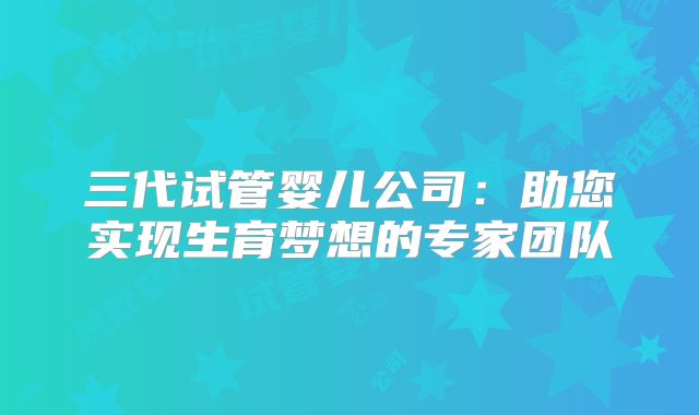 三代试管婴儿公司：助您实现生育梦想的专家团队