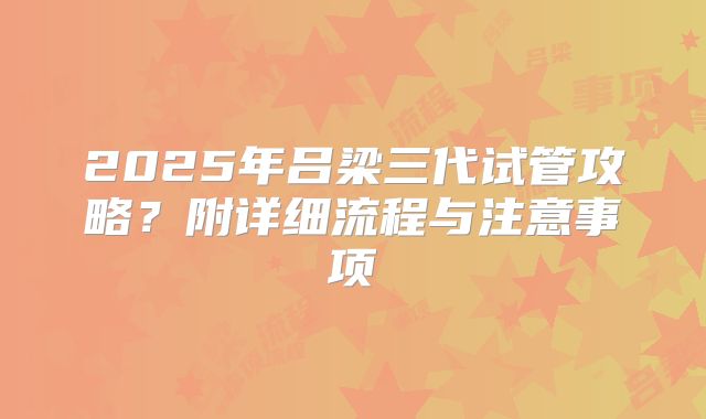2025年吕梁三代试管攻略？附详细流程与注意事项