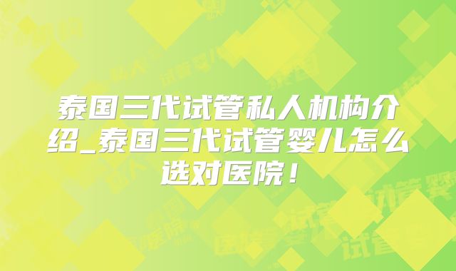 泰国三代试管私人机构介绍_泰国三代试管婴儿怎么选对医院！
