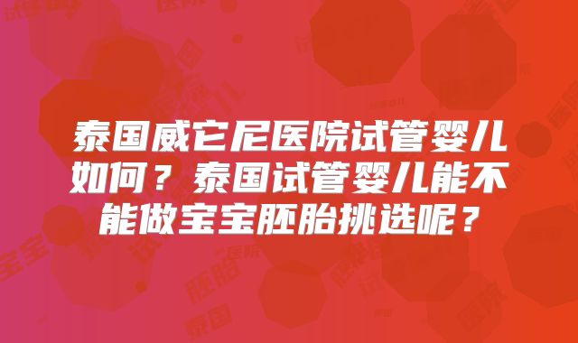 泰国威它尼医院试管婴儿如何？泰国试管婴儿能不能做宝宝胚胎挑选呢？