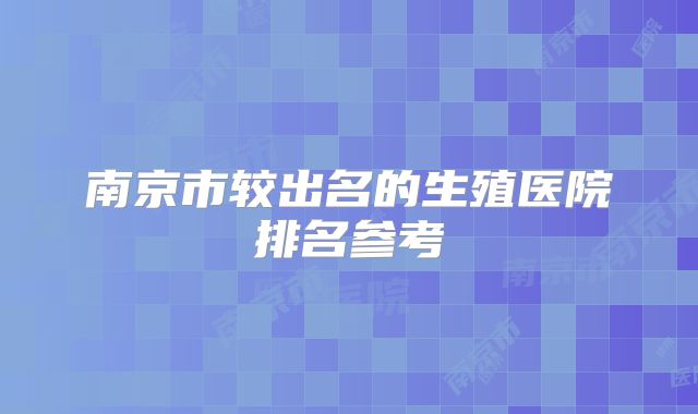 南京市较出名的生殖医院排名参考