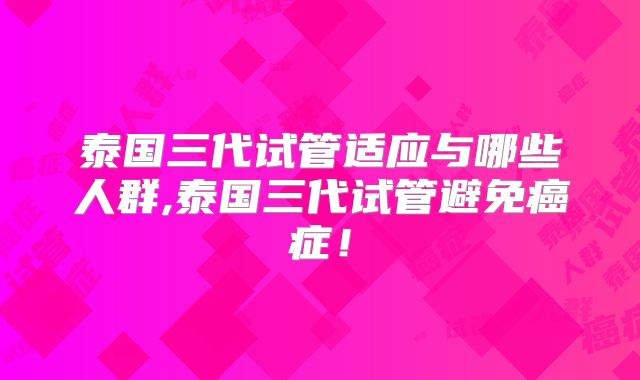 泰国三代试管适应与哪些人群,泰国三代试管避免癌症！