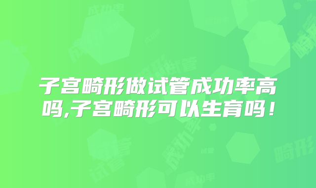 子宫畸形做试管成功率高吗,子宫畸形可以生育吗!