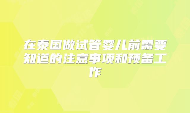 在泰国做试管婴儿前需要知道的注意事项和预备工作