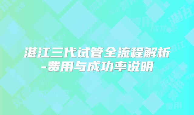 湛江三代试管全流程解析-费用与成功率说明