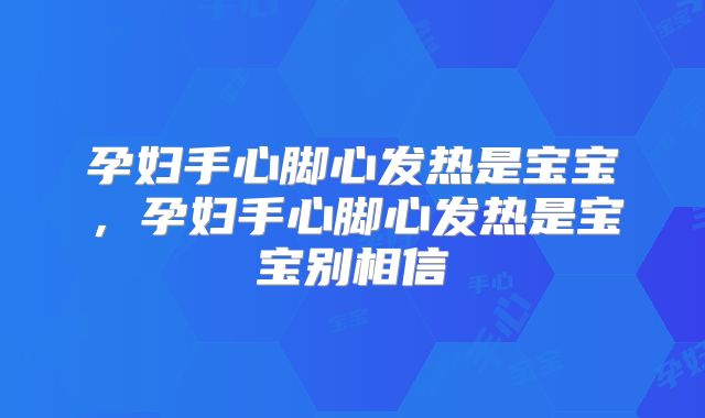 孕妇手心脚心发热是宝宝,孕妇手心脚心发热是宝宝别相信