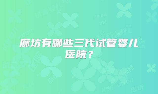 廊坊有哪些三代试管婴儿医院？