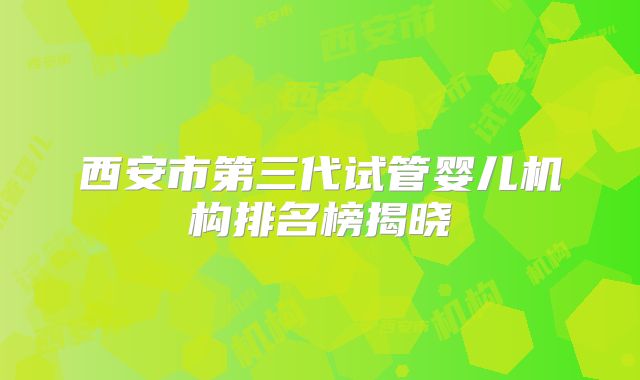 西安市第三代试管婴儿机构排名榜揭晓