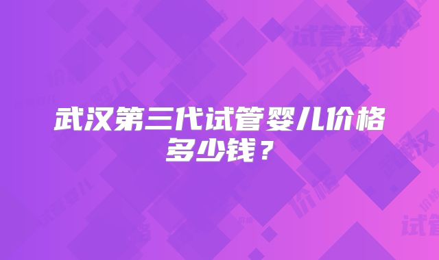 武汉第三代试管婴儿价格多少钱?