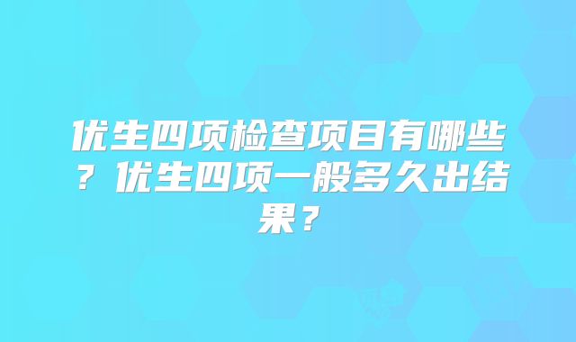 优生四项检查项目有哪些？优生四项一般多久出结果？